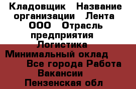 Кладовщик › Название организации ­ Лента, ООО › Отрасль предприятия ­ Логистика › Минимальный оклад ­ 23 230 - Все города Работа » Вакансии   . Пензенская обл.